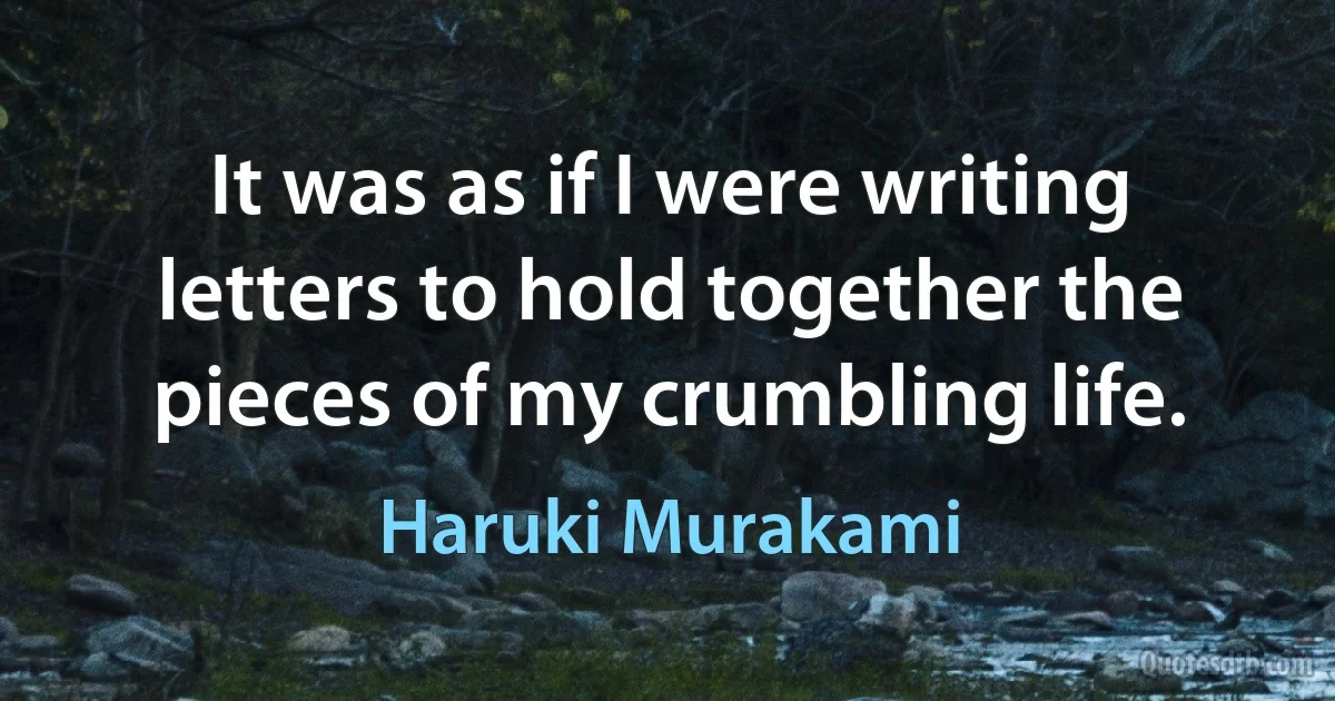 It was as if I were writing letters to hold together the pieces of my crumbling life. (Haruki Murakami)