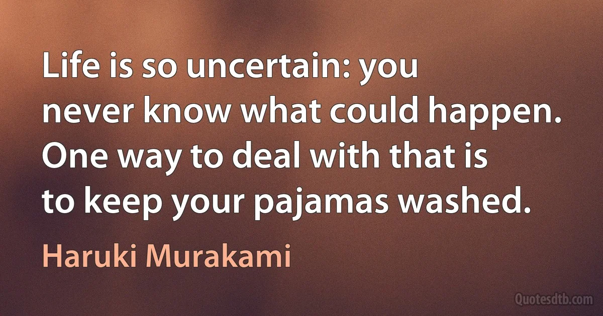 Life is so uncertain: you never know what could happen. One way to deal with that is to keep your pajamas washed. (Haruki Murakami)