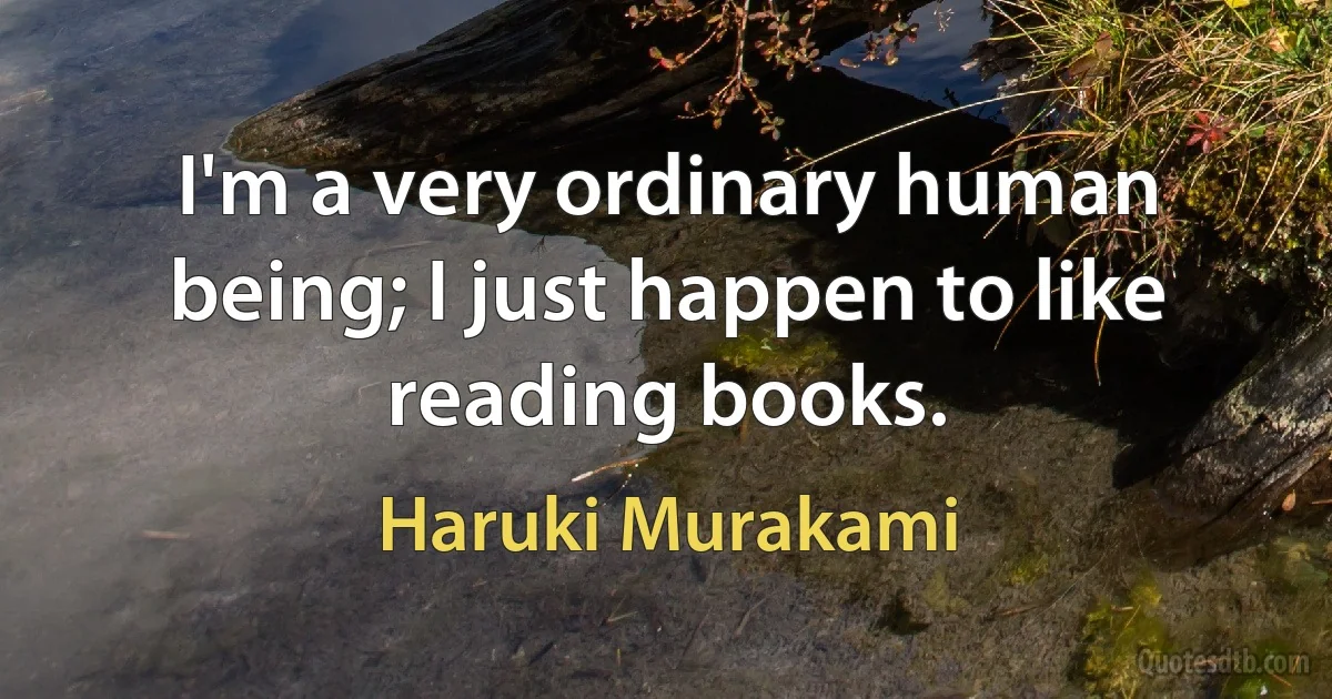 I'm a very ordinary human being; I just happen to like reading books. (Haruki Murakami)