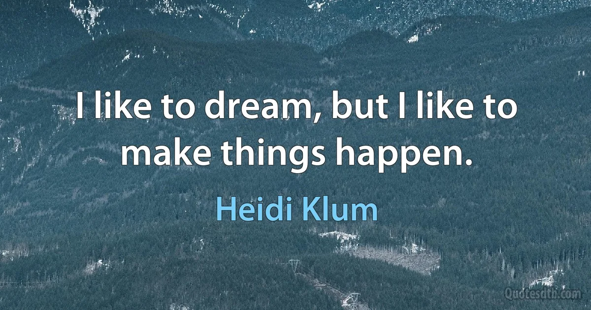 I like to dream, but I like to make things happen. (Heidi Klum)