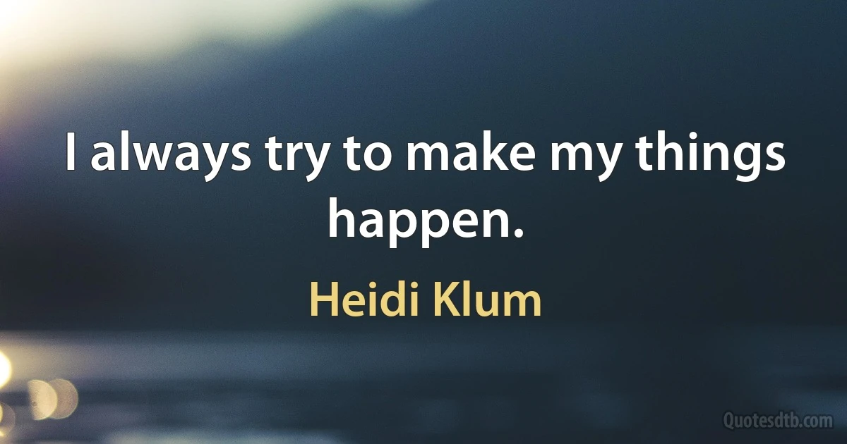 I always try to make my things happen. (Heidi Klum)