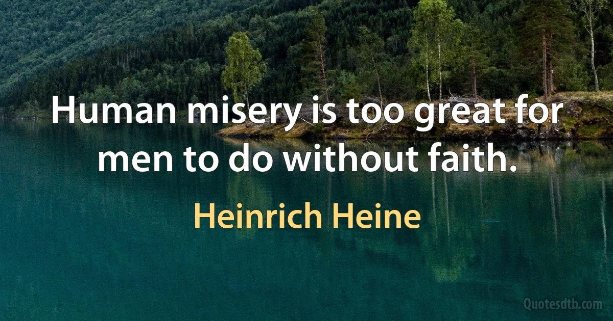 Human misery is too great for men to do without faith. (Heinrich Heine)