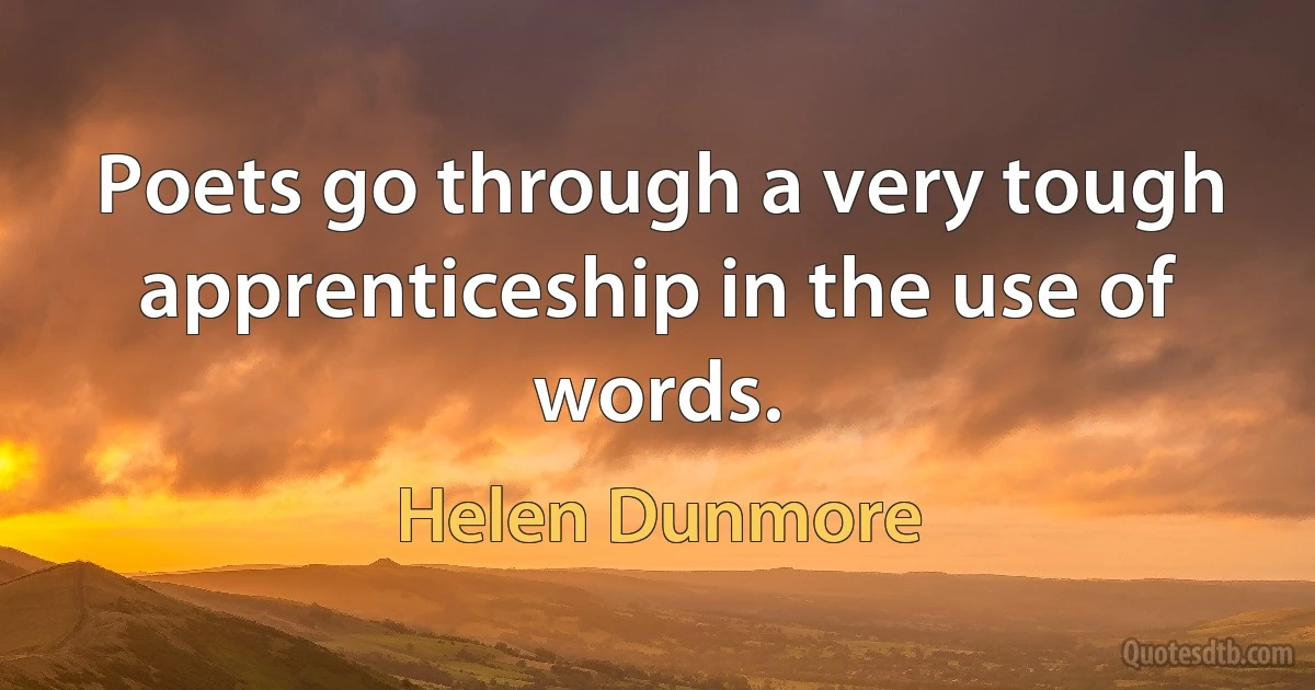 Poets go through a very tough apprenticeship in the use of words. (Helen Dunmore)