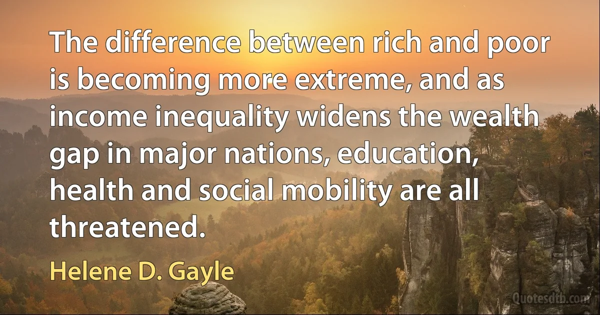 The difference between rich and poor is becoming more extreme, and as income inequality widens the wealth gap in major nations, education, health and social mobility are all threatened. (Helene D. Gayle)