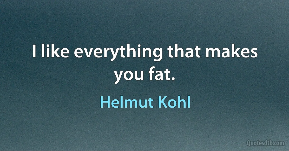 I like everything that makes you fat. (Helmut Kohl)