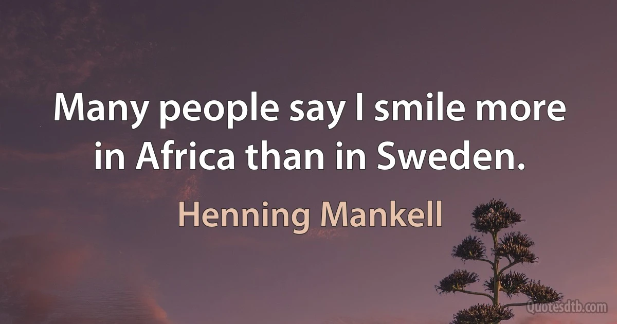 Many people say I smile more in Africa than in Sweden. (Henning Mankell)