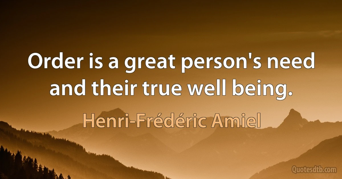 Order is a great person's need and their true well being. (Henri-Frédéric Amiel)