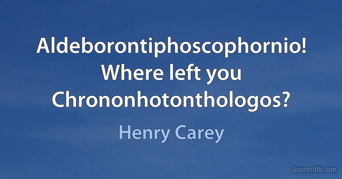 Aldeborontiphoscophornio!
Where left you Chrononhotonthologos? (Henry Carey)