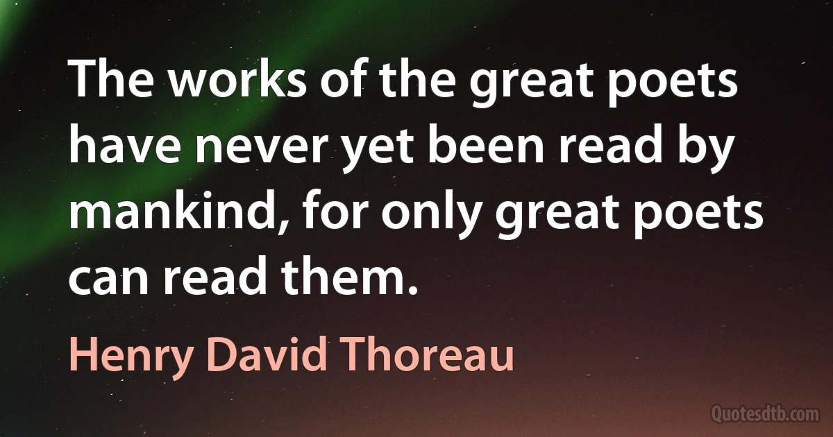 The works of the great poets have never yet been read by mankind, for only great poets can read them. (Henry David Thoreau)