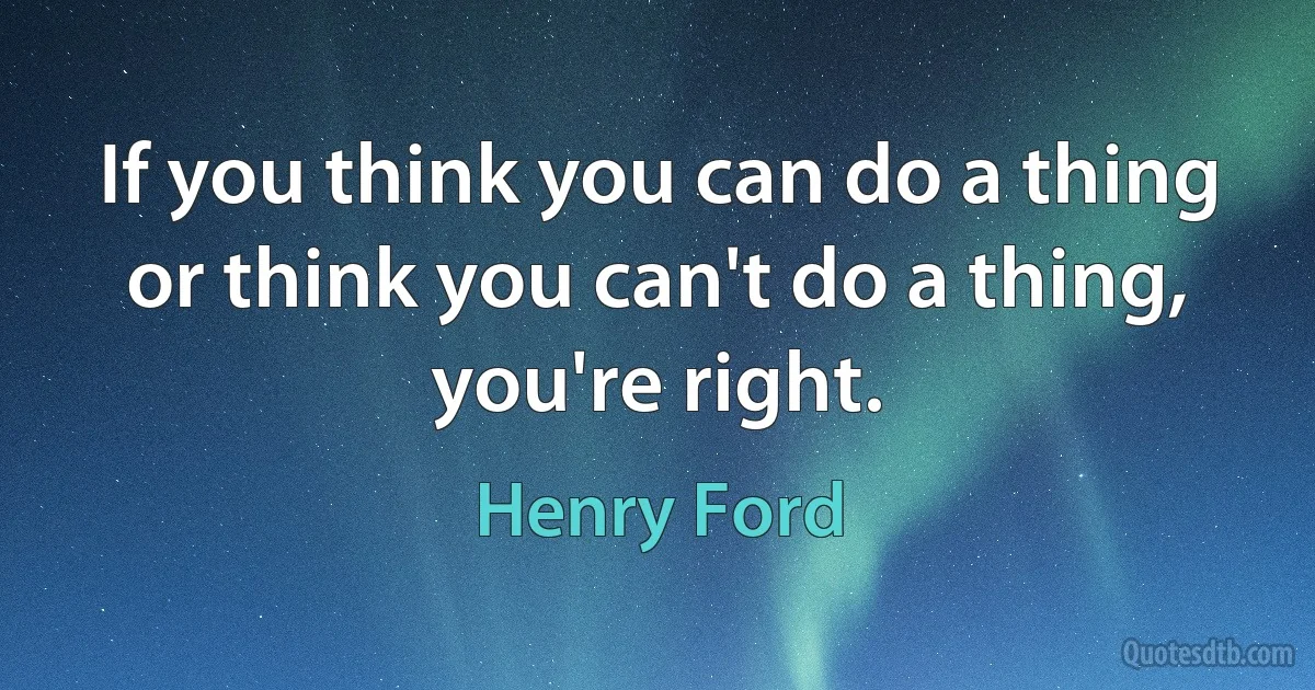 If you think you can do a thing or think you can't do a thing, you're right. (Henry Ford)