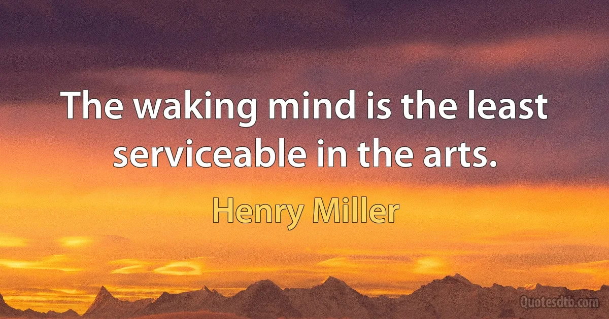 The waking mind is the least serviceable in the arts. (Henry Miller)