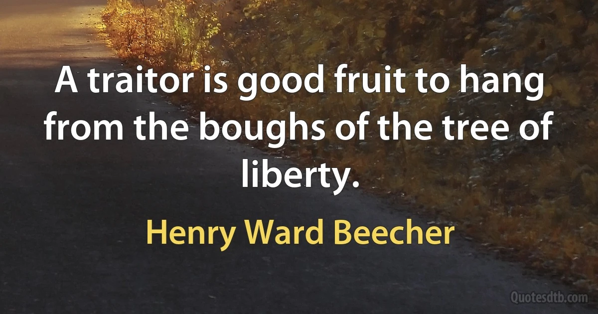 A traitor is good fruit to hang from the boughs of the tree of liberty. (Henry Ward Beecher)