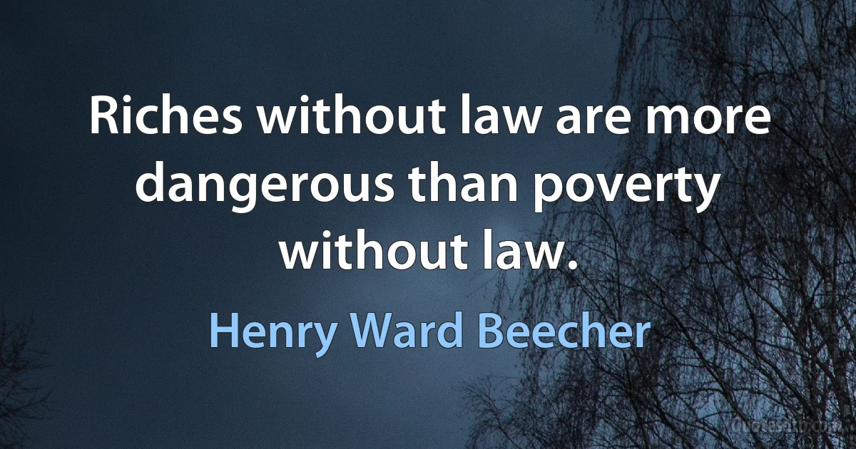 Riches without law are more dangerous than poverty without law. (Henry Ward Beecher)