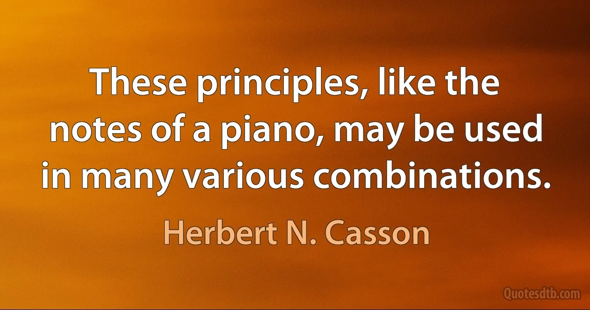 These principles, like the notes of a piano, may be used in many various combinations. (Herbert N. Casson)