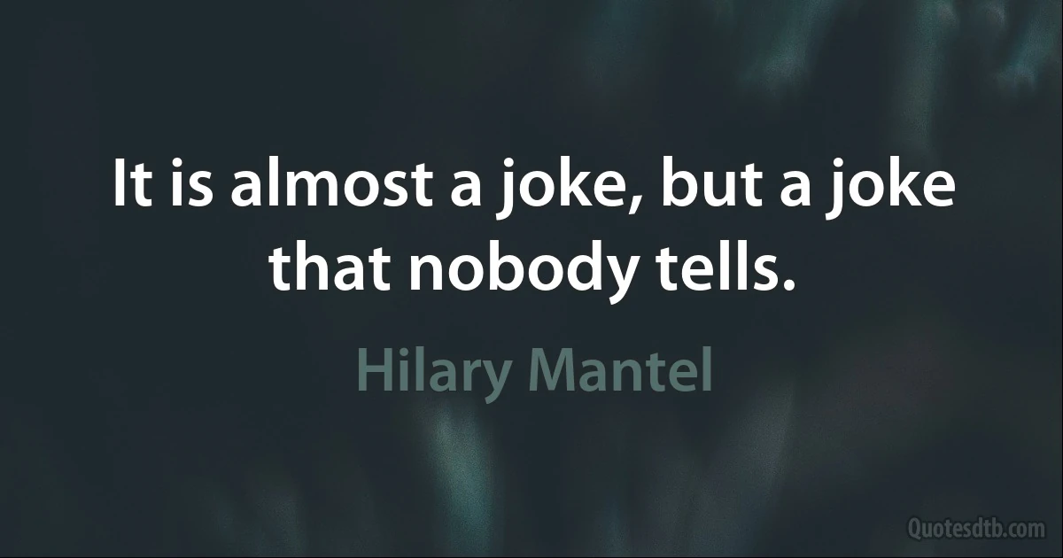 It is almost a joke, but a joke that nobody tells. (Hilary Mantel)