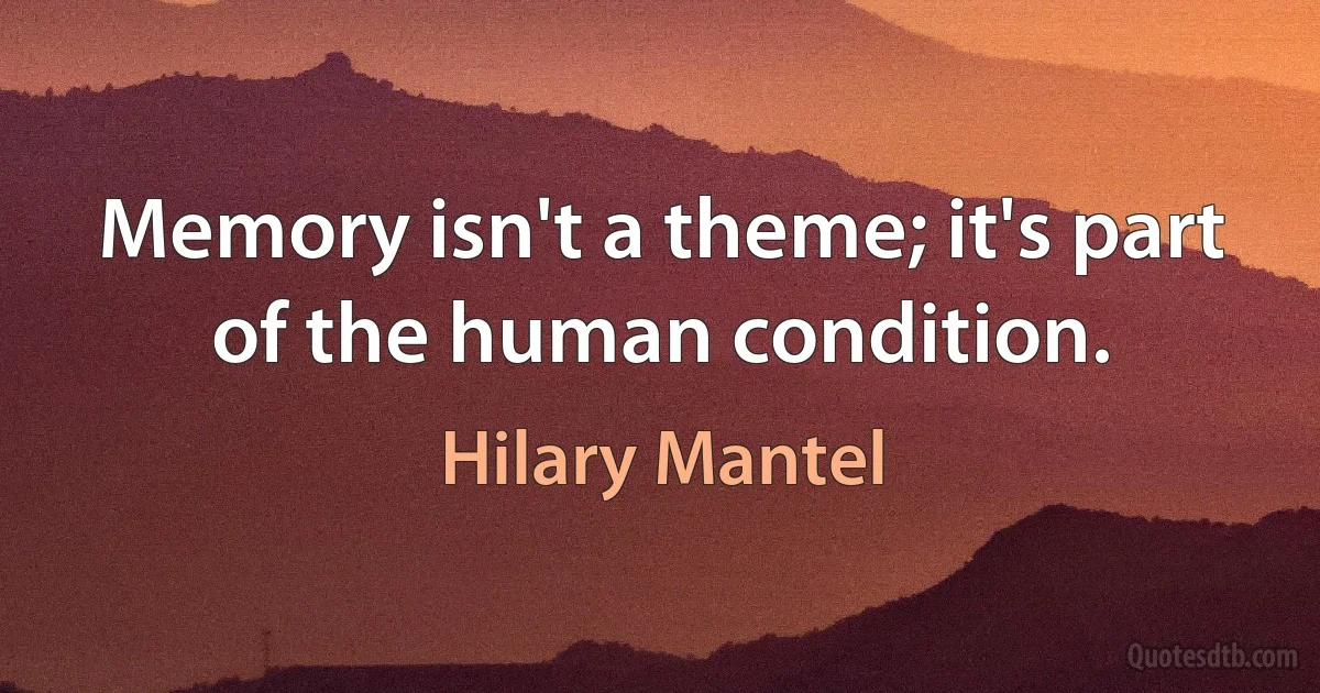 Memory isn't a theme; it's part of the human condition. (Hilary Mantel)