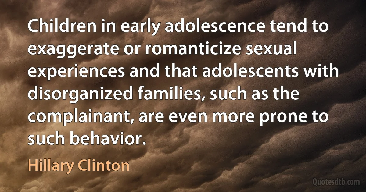 Children in early adolescence tend to exaggerate or romanticize sexual experiences and that adolescents with disorganized families, such as the complainant, are even more prone to such behavior. (Hillary Clinton)