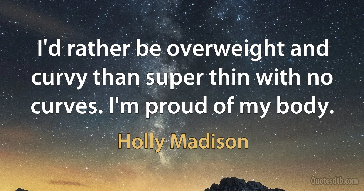 I'd rather be overweight and curvy than super thin with no curves. I'm proud of my body. (Holly Madison)