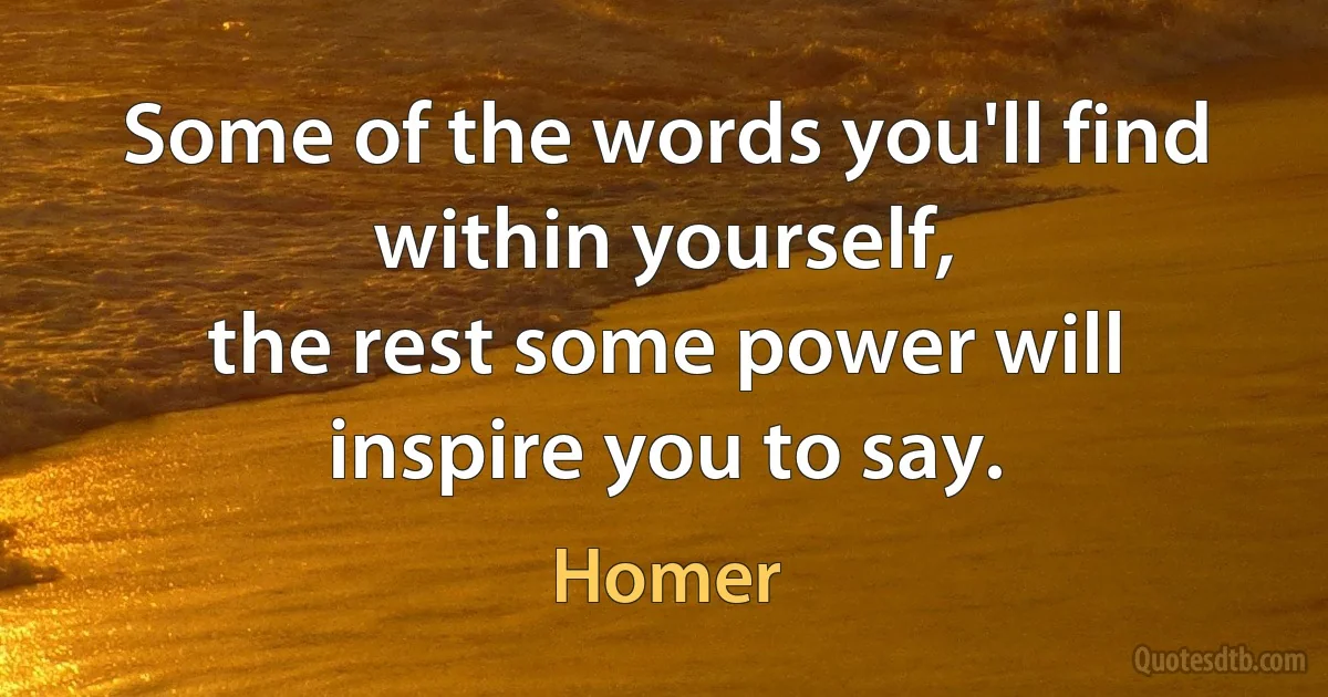 Some of the words you'll find within yourself,
the rest some power will inspire you to say. (Homer)