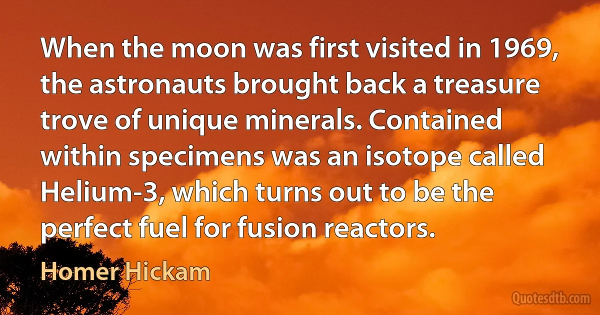 When the moon was first visited in 1969, the astronauts brought back a treasure trove of unique minerals. Contained within specimens was an isotope called Helium-3, which turns out to be the perfect fuel for fusion reactors. (Homer Hickam)