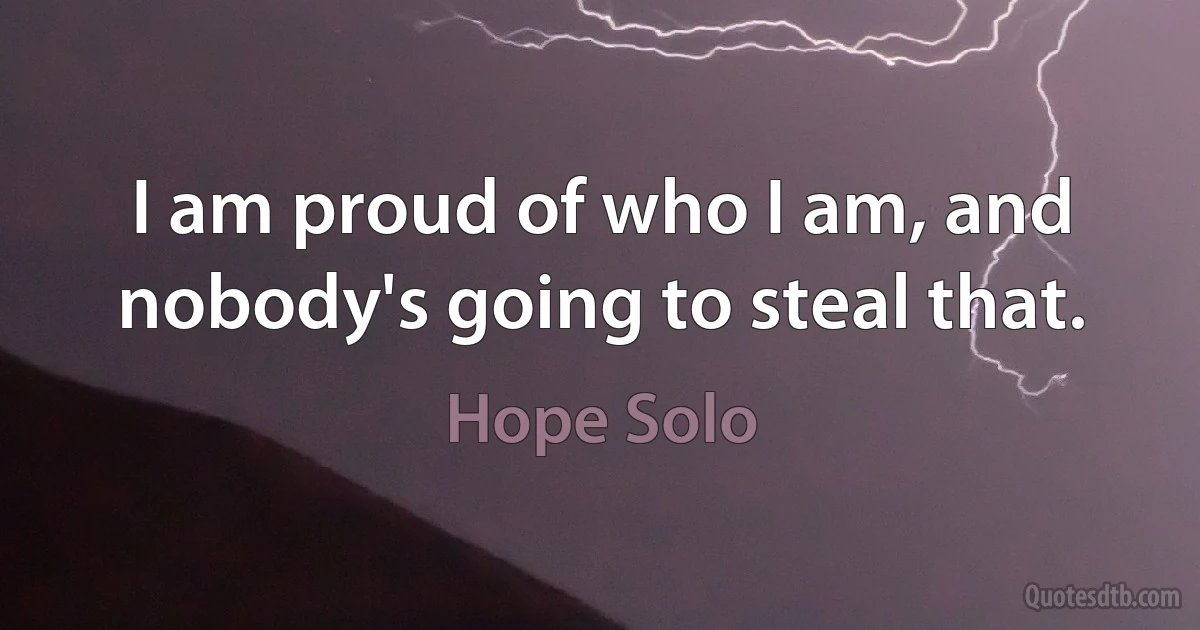 I am proud of who I am, and nobody's going to steal that. (Hope Solo)