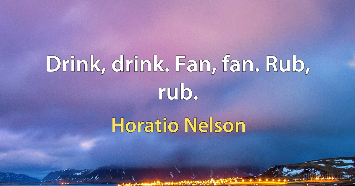 Drink, drink. Fan, fan. Rub, rub. (Horatio Nelson)