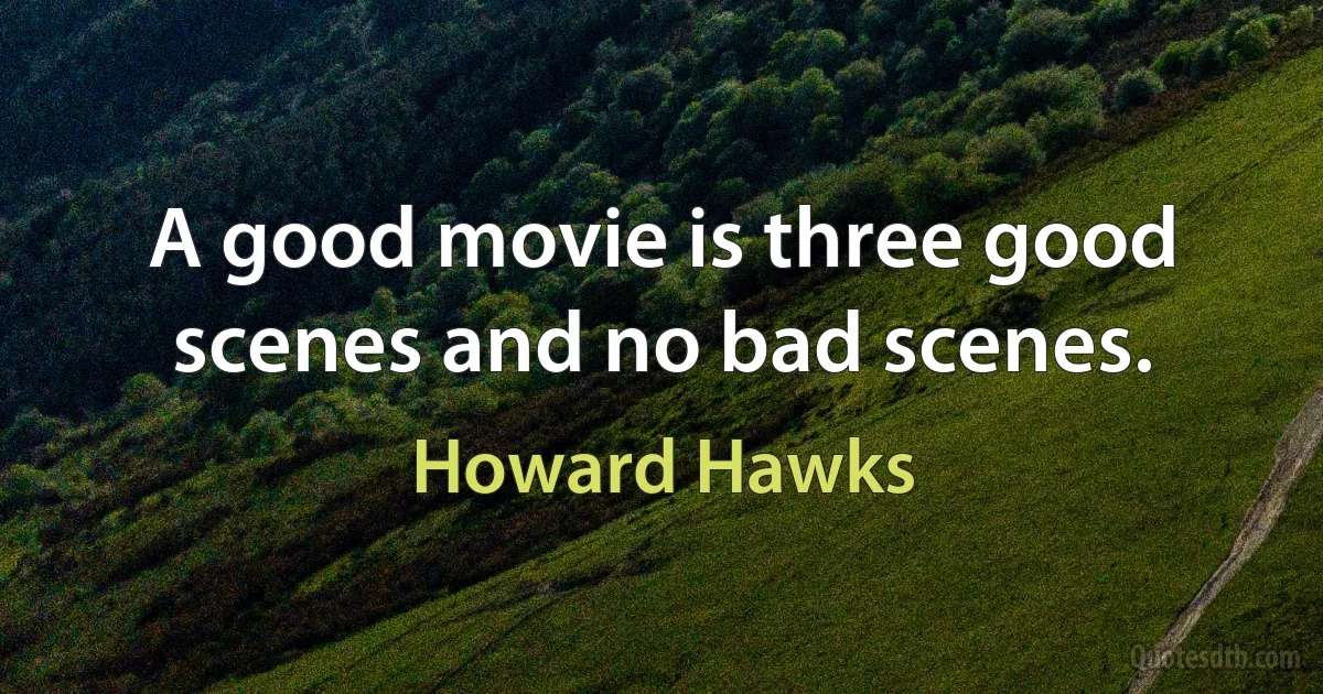 A good movie is three good scenes and no bad scenes. (Howard Hawks)