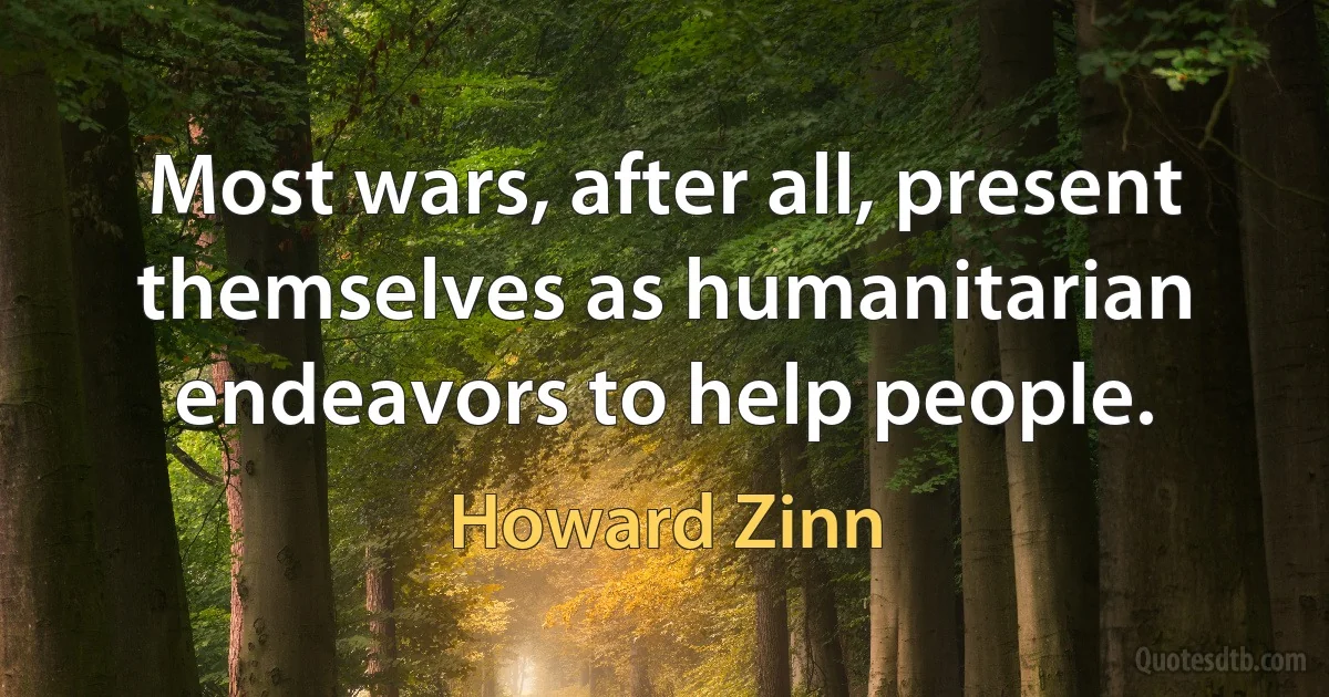 Most wars, after all, present themselves as humanitarian endeavors to help people. (Howard Zinn)