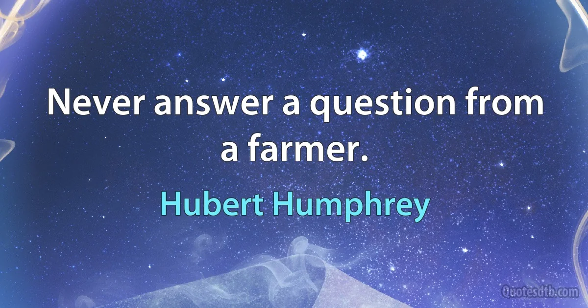 Never answer a question from a farmer. (Hubert Humphrey)