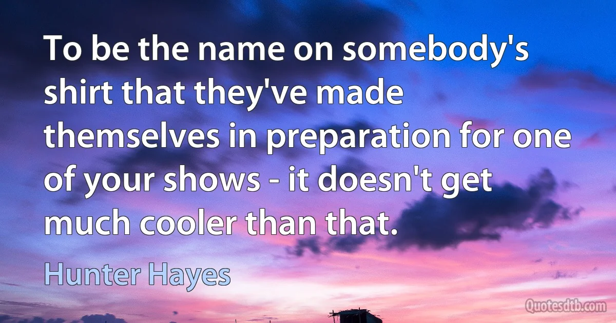 To be the name on somebody's shirt that they've made themselves in preparation for one of your shows - it doesn't get much cooler than that. (Hunter Hayes)