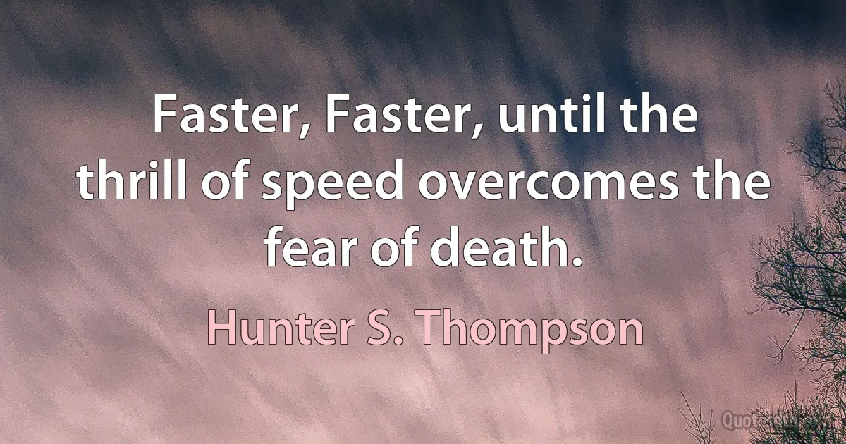 Faster, Faster, until the thrill of speed overcomes the fear of death. (Hunter S. Thompson)