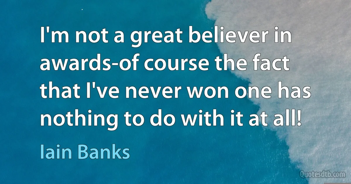 I'm not a great believer in awards-of course the fact that I've never won one has nothing to do with it at all! (Iain Banks)