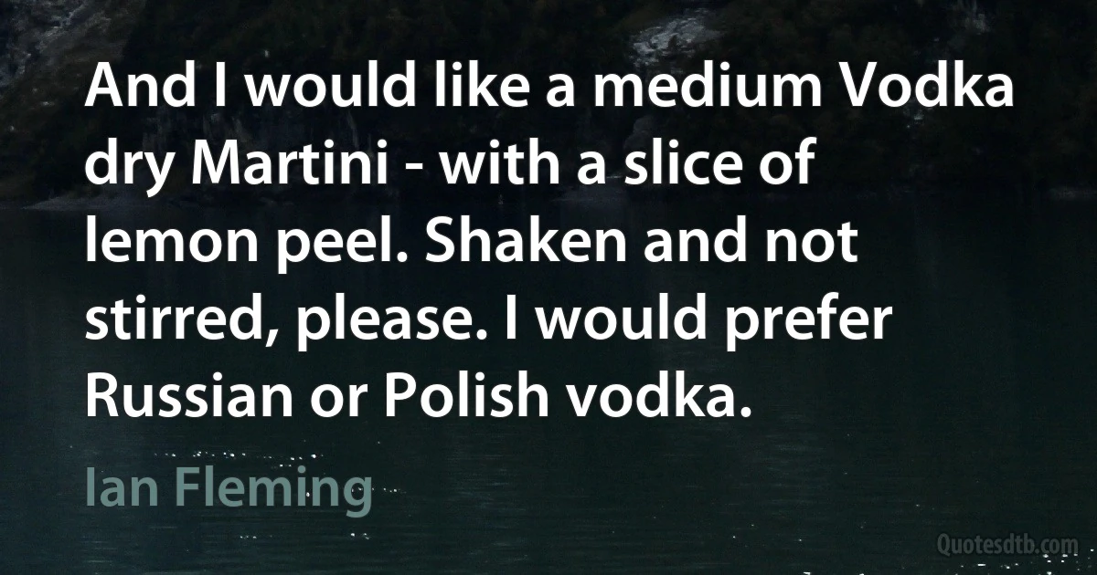 And I would like a medium Vodka dry Martini - with a slice of lemon peel. Shaken and not stirred, please. I would prefer Russian or Polish vodka. (Ian Fleming)