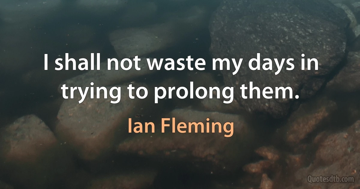 I shall not waste my days in trying to prolong them. (Ian Fleming)