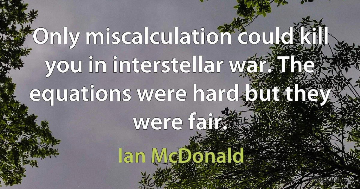 Only miscalculation could kill you in interstellar war. The equations were hard but they were fair. (Ian McDonald)