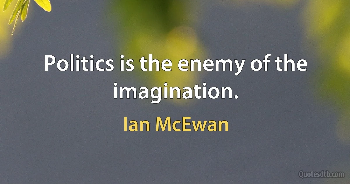 Politics is the enemy of the imagination. (Ian McEwan)