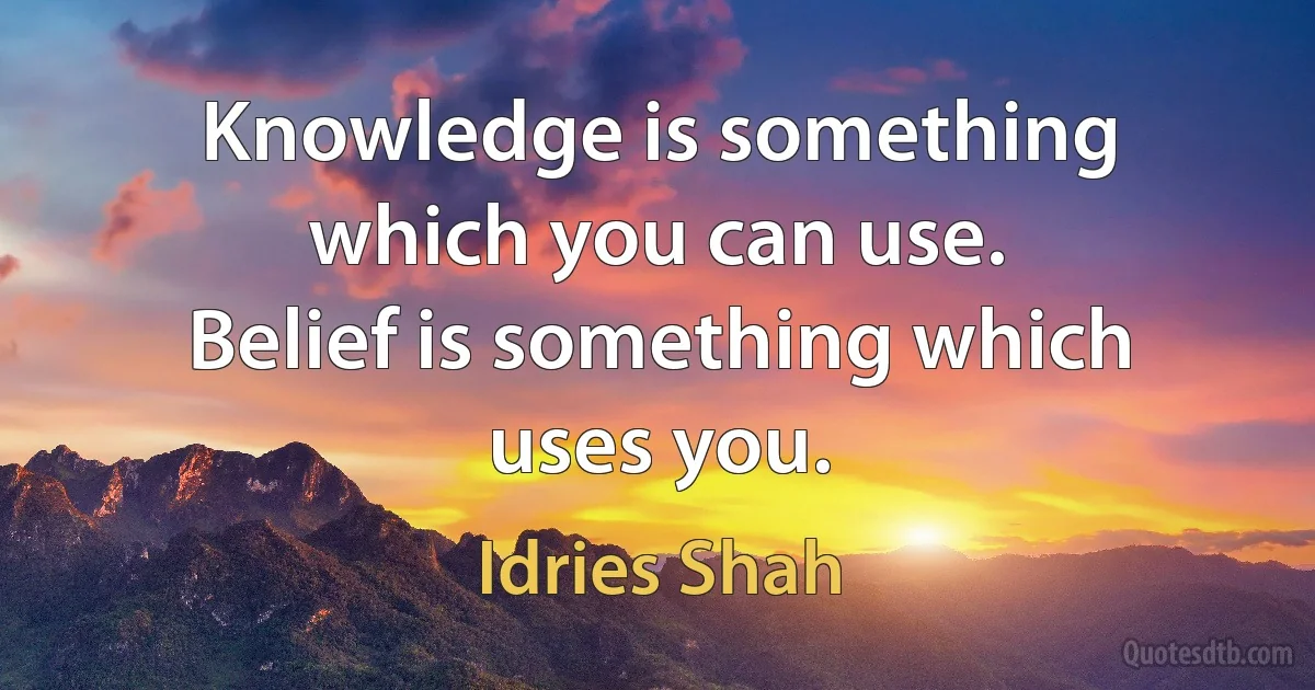 Knowledge is something which you can use.
Belief is something which uses you. (Idries Shah)