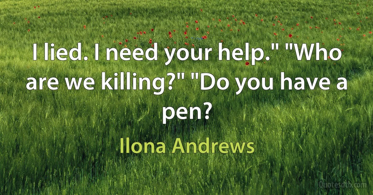 I lied. I need your help." "Who are we killing?" "Do you have a pen? (Ilona Andrews)