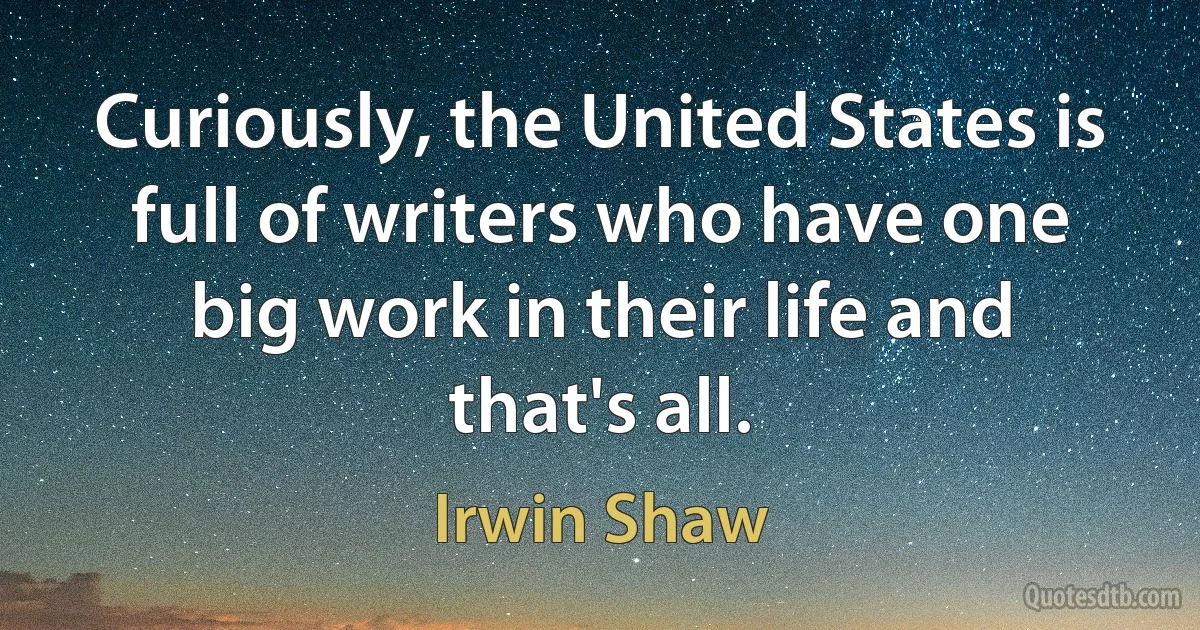 Curiously, the United States is full of writers who have one big work in their life and that's all. (Irwin Shaw)