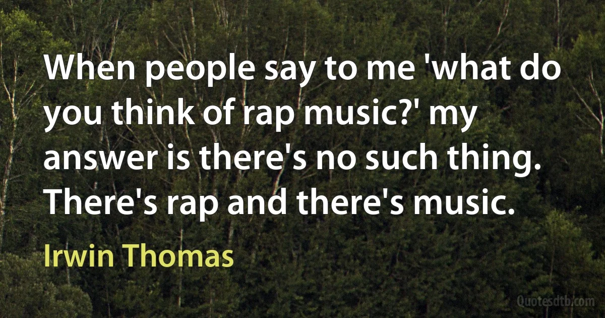 When people say to me 'what do you think of rap music?' my answer is there's no such thing. There's rap and there's music. (Irwin Thomas)