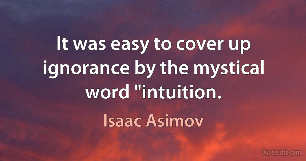 It was easy to cover up ignorance by the mystical word "intuition. (Isaac Asimov)