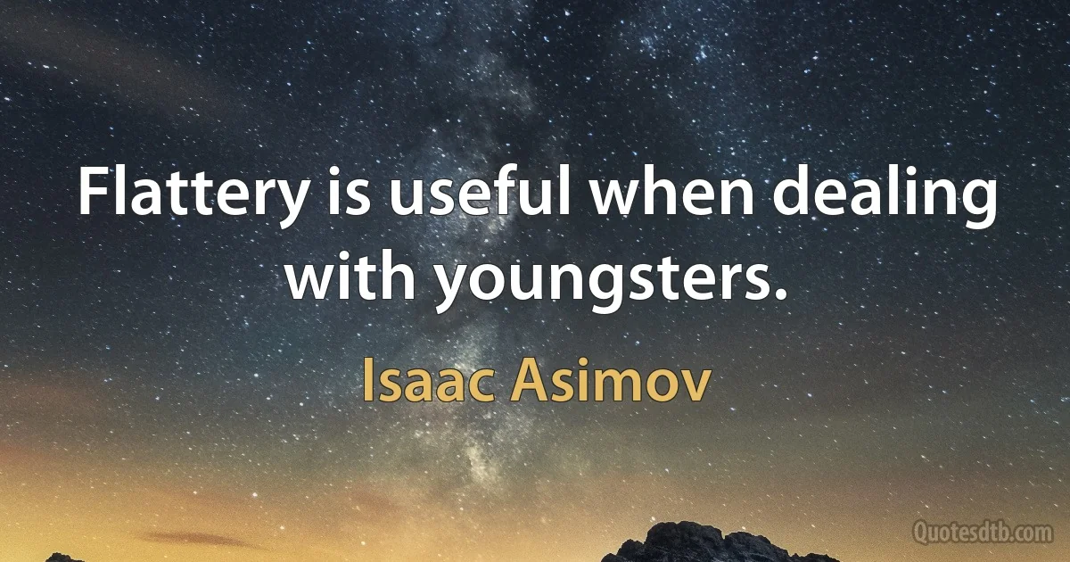 Flattery is useful when dealing with youngsters. (Isaac Asimov)