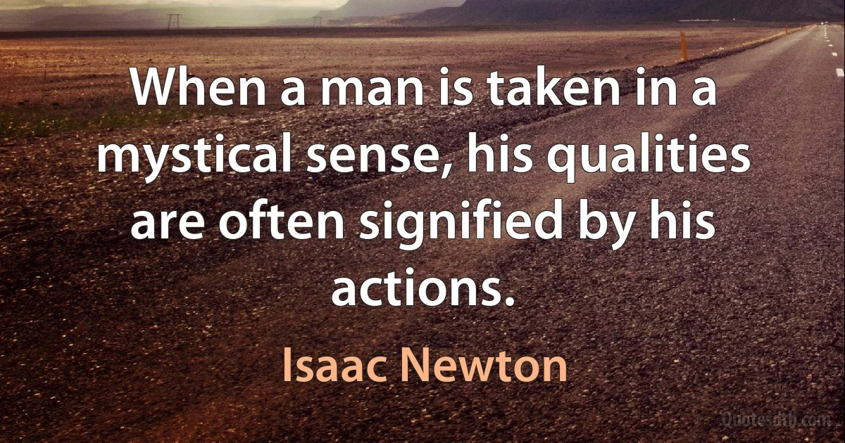 When a man is taken in a mystical sense, his qualities are often signified by his actions. (Isaac Newton)