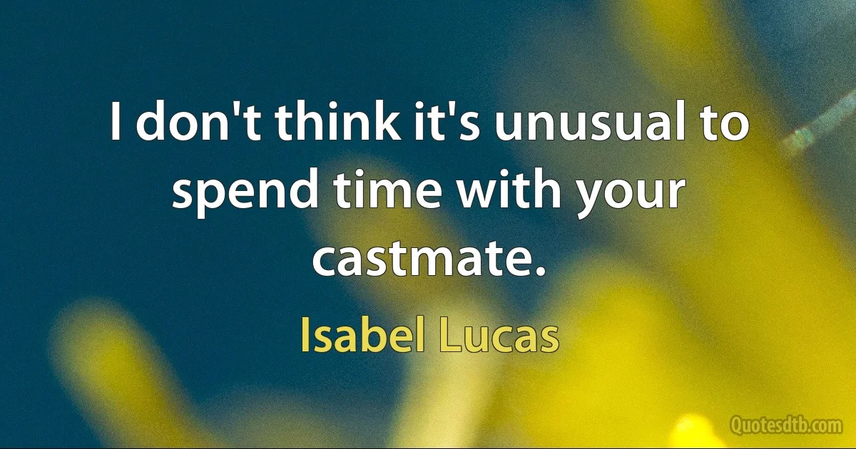 I don't think it's unusual to spend time with your castmate. (Isabel Lucas)