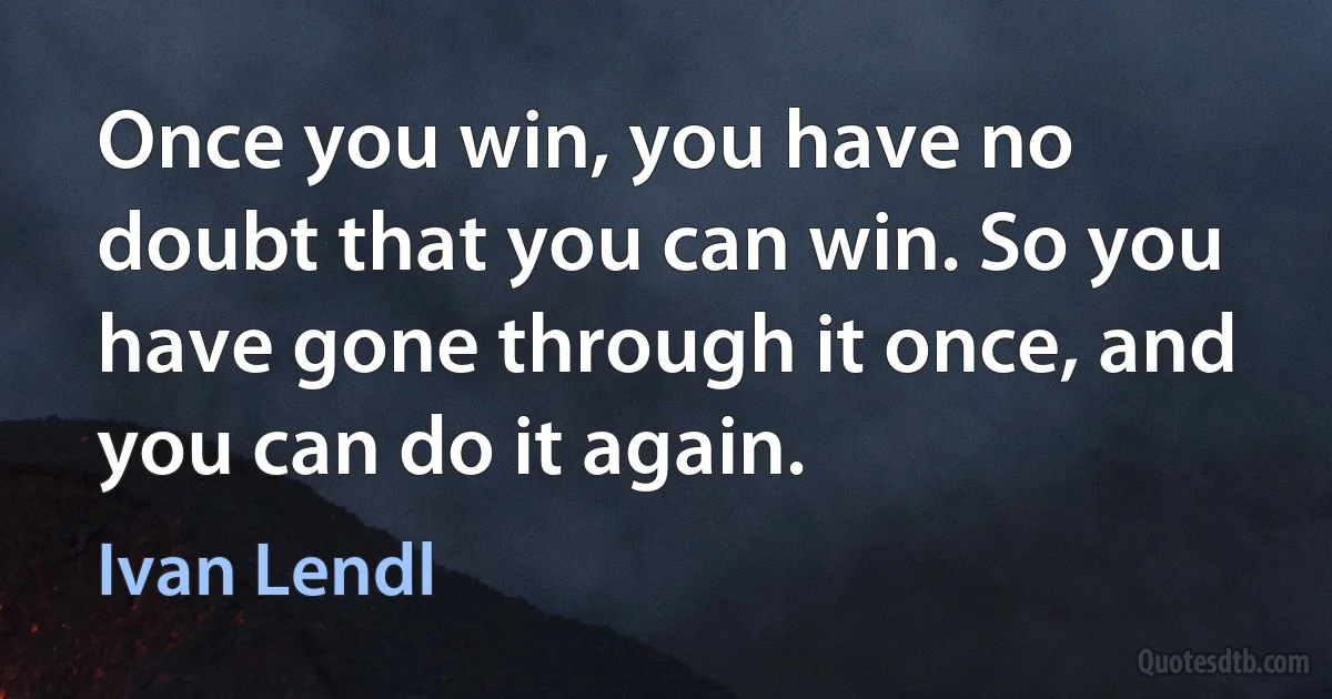 Once you win, you have no doubt that you can win. So you have gone through it once, and you can do it again. (Ivan Lendl)