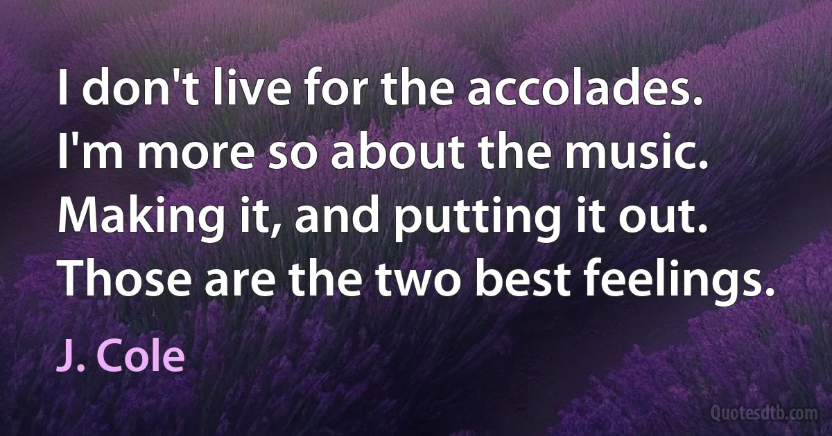 I don't live for the accolades. I'm more so about the music. Making it, and putting it out. Those are the two best feelings. (J. Cole)