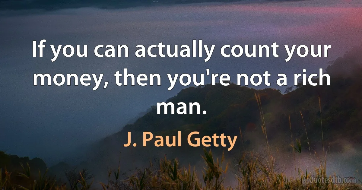 If you can actually count your money, then you're not a rich man. (J. Paul Getty)