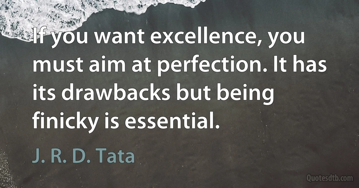 If you want excellence, you must aim at perfection. It has its drawbacks but being finicky is essential. (J. R. D. Tata)