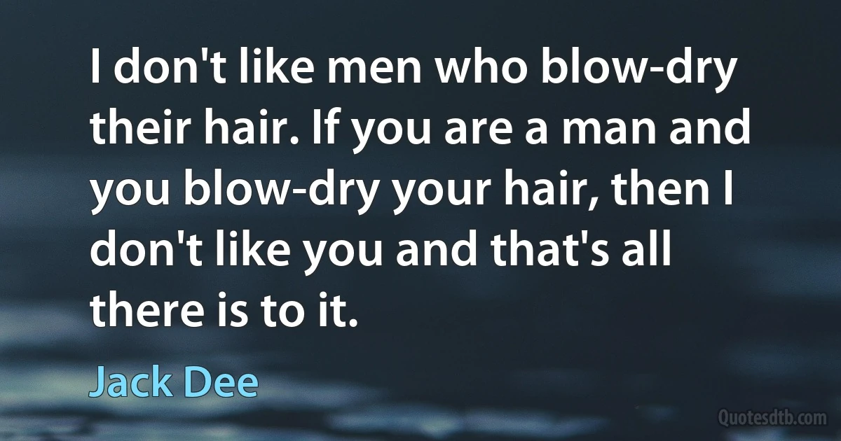 I don't like men who blow-dry their hair. If you are a man and you blow-dry your hair, then I don't like you and that's all there is to it. (Jack Dee)