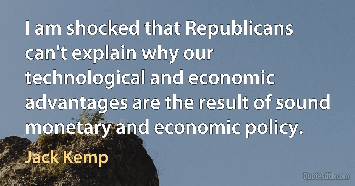 I am shocked that Republicans can't explain why our technological and economic advantages are the result of sound monetary and economic policy. (Jack Kemp)